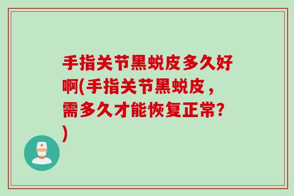 手指关节黑蜕皮多久好啊(手指关节黑蜕皮，需多久才能恢复正常？)