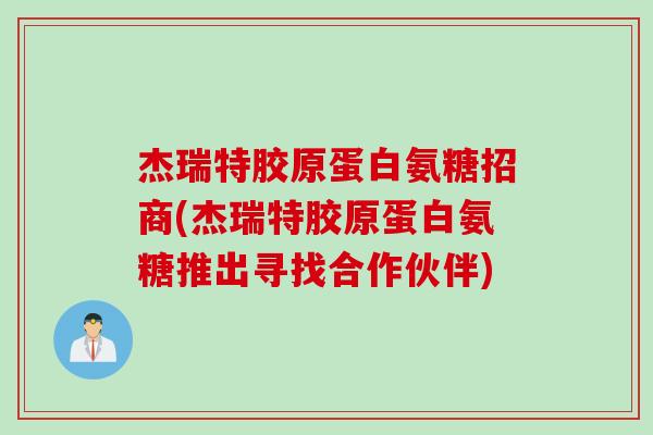 杰瑞特胶原蛋白氨糖招商(杰瑞特胶原蛋白氨糖推出寻找合作伙伴)