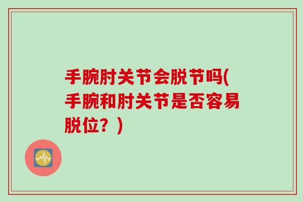 手腕肘关节会脱节吗(手腕和肘关节是否容易脱位？)