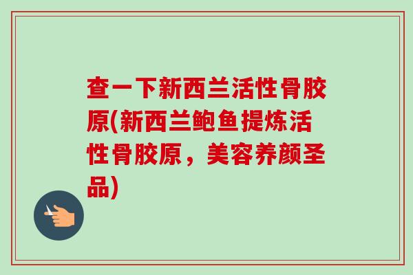 查一下新西兰活性骨胶原(新西兰鲍鱼提炼活性骨胶原，美容养颜圣品)
