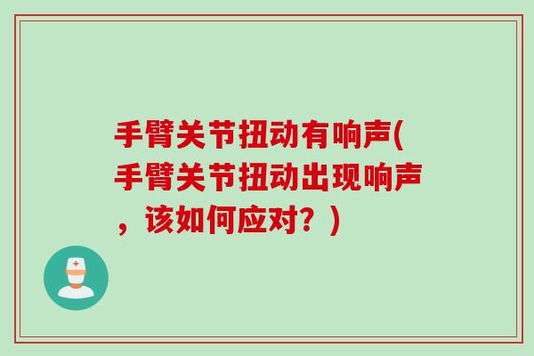 手臂关节扭动有响声(手臂关节扭动出现响声，该如何应对？)