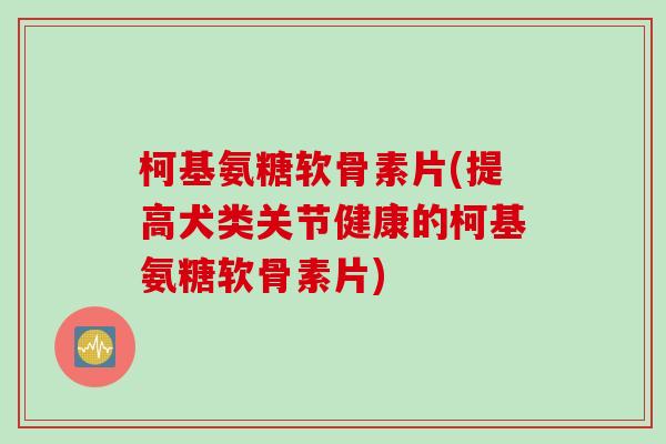 柯基氨糖软骨素片(提高犬类关节健康的柯基氨糖软骨素片)