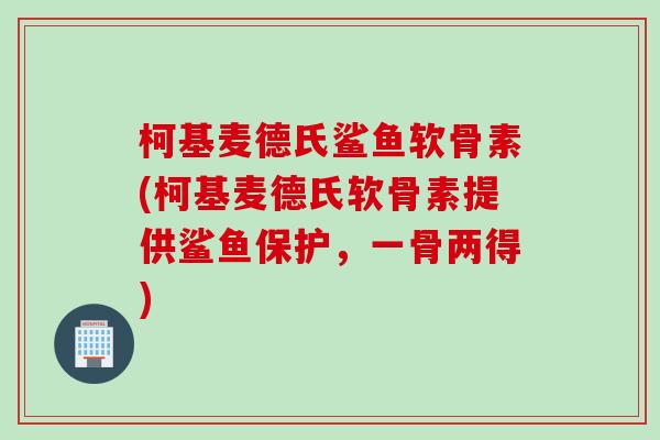 柯基麦德氏鲨鱼软骨素(柯基麦德氏软骨素提供鲨鱼保护，一骨两得)