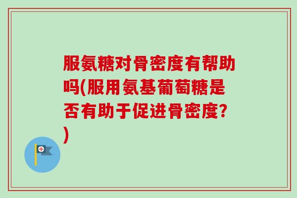 服氨糖对骨密度有帮助吗(服用氨基葡萄糖是否有助于促进骨密度？)