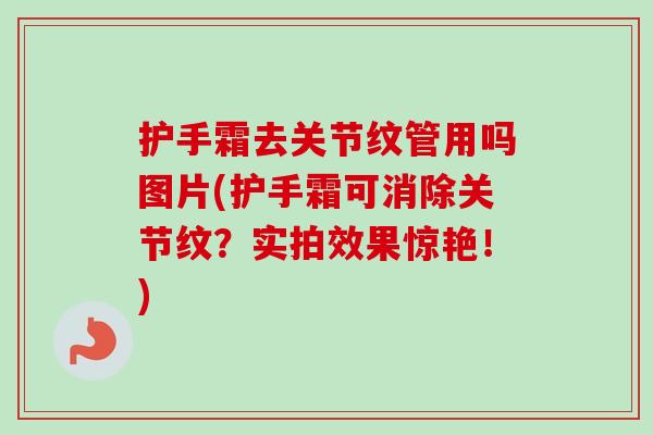 护手霜去关节纹管用吗图片(护手霜可消除关节纹？实拍效果惊艳！)