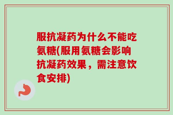 服抗凝药为什么不能吃氨糖(服用氨糖会影响抗凝药效果，需注意饮食安排)