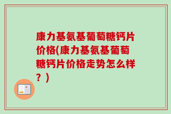 康力基氨基葡萄糖钙片价格(康力基氨基葡萄糖钙片价格走势怎么样？)