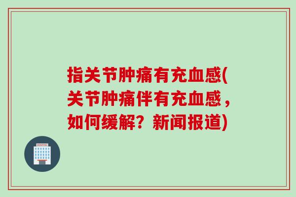 指关节肿痛有充血感(关节肿痛伴有充血感，如何缓解？新闻报道)