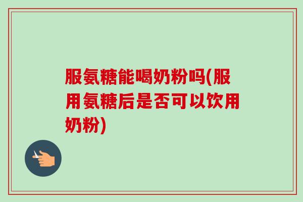 服氨糖能喝奶粉吗(服用氨糖后是否可以饮用奶粉)