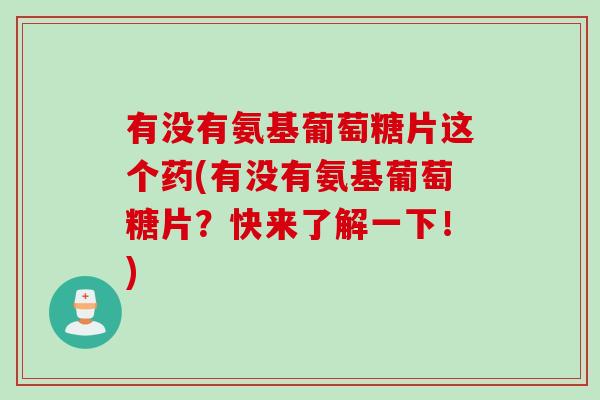 有没有氨基葡萄糖片这个药(有没有氨基葡萄糖片?快来了解一下!) 有没有氨基葡萄糖片这个药(有没有氨基葡萄糖片?快来了解一下!)