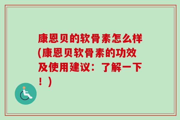 康恩贝的软骨素怎么样(康恩贝软骨素的功效及使用建议：了解一下！)