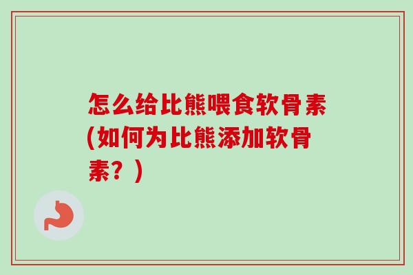 怎么给比熊喂食软骨素(如何为比熊添加软骨素？)