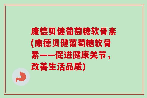 康德贝健葡萄糖软骨素(康德贝健葡萄糖软骨素——促进健康关节，改善生活品质)
