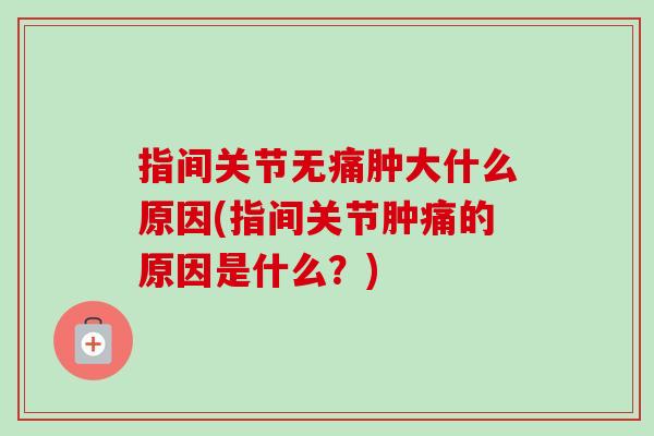 指间关节无痛肿大什么原因(指间关节肿痛的原因是什么？)