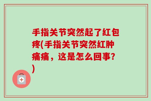 手指关节突然起了红包疼(手指关节突然红肿痛痛，这是怎么回事？)