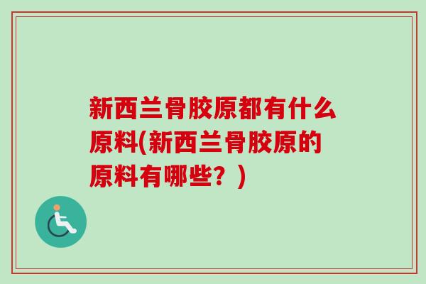 新西兰骨胶原都有什么原料(新西兰骨胶原的原料有哪些？)