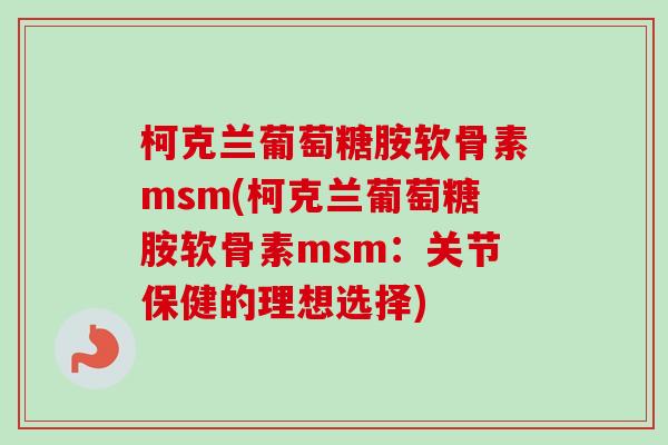 柯克兰葡萄糖胺软骨素msm(柯克兰葡萄糖胺软骨素msm：关节保健的理想选择)