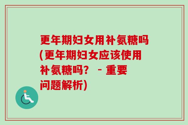 更年期妇女用补氨糖吗(更年期妇女应该使用补氨糖吗？ - 重要问题解析)