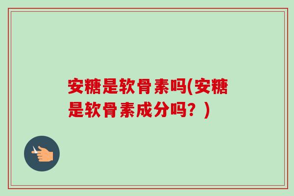 安糖是软骨素吗(安糖是软骨素成分吗？)