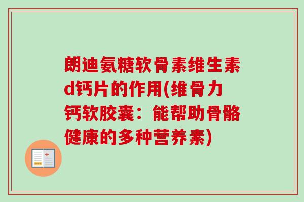 朗迪氨糖软骨素维生素d钙片的作用(维骨力钙软胶囊：能帮助骨骼健康的多种营养素)