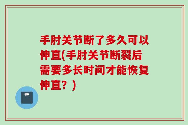 手肘关节断了多久可以伸直(手肘关节断裂后需要多长时间才能恢复伸直？)