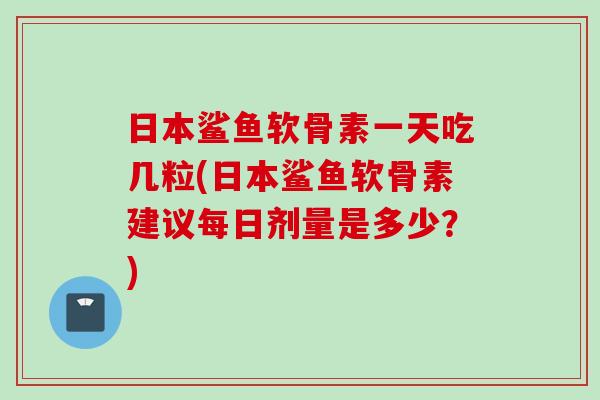日本鲨鱼软骨素一天吃几粒(日本鲨鱼软骨素建议每日剂量是多少？)