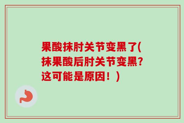 果酸抹肘关节变黑了(抹果酸后肘关节变黑？这可能是原因！)