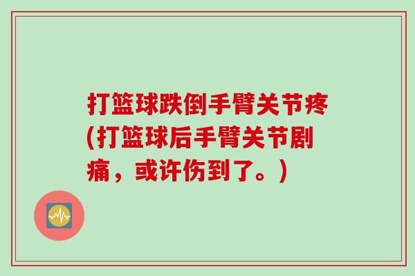 打篮球跌倒手臂关节疼(打篮球后手臂关节剧痛，或许伤到了。)