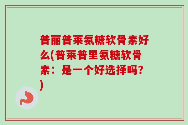 普丽普莱氨糖软骨素好么(普莱普里氨糖软骨素：是一个好选择吗？)