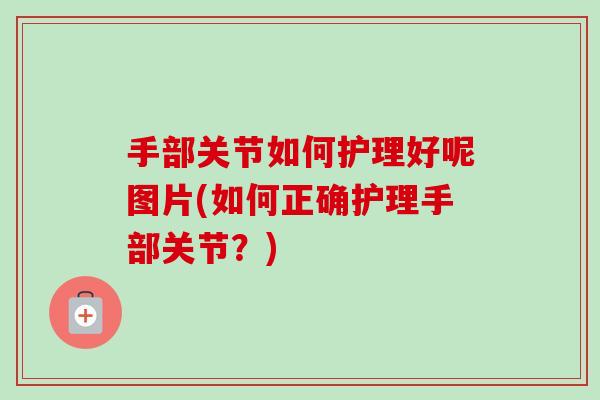 手部关节如何护理好呢图片(如何正确护理手部关节？)