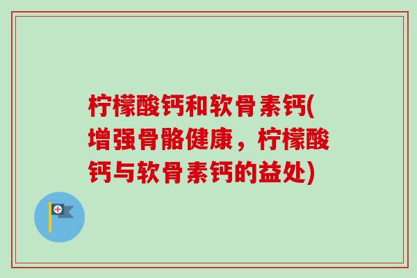 柠檬酸钙和软骨素钙(增强骨骼健康，柠檬酸钙与软骨素钙的益处)