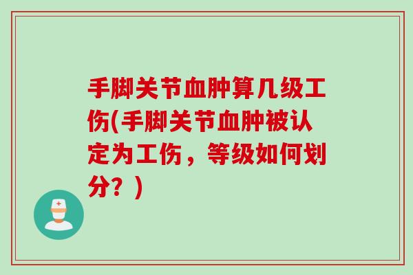 手脚关节血肿算几级工伤(手脚关节血肿被认定为工伤，等级如何划分？)
