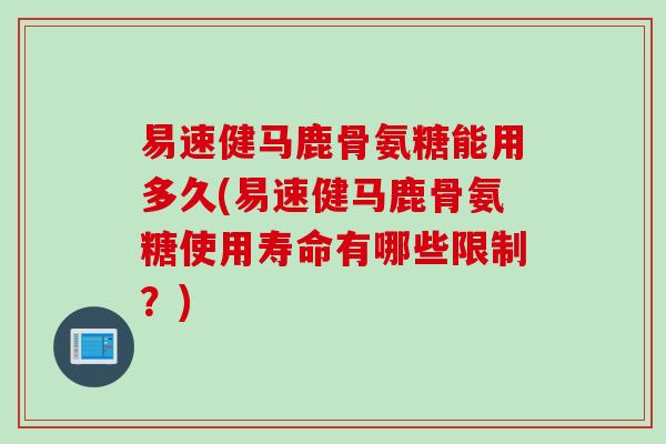 易速健马鹿骨氨糖能用多久(易速健马鹿骨氨糖使用寿命有哪些限制？)