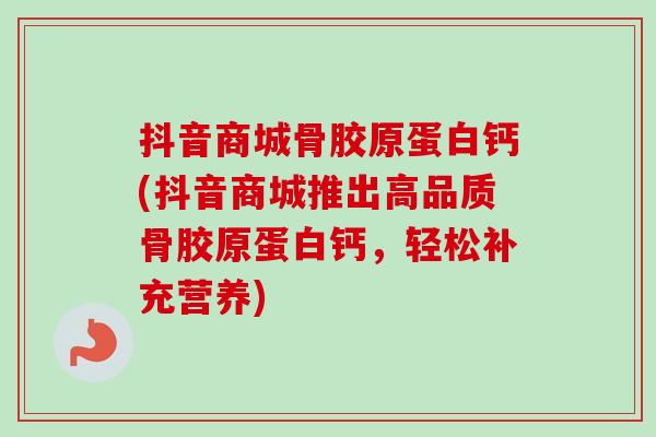 抖音商城骨胶原蛋白钙(抖音商城推出高品质骨胶原蛋白钙，轻松补充营养)
