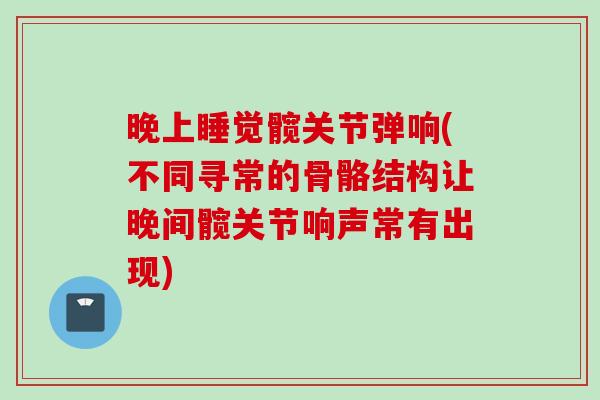 晚上睡觉髋关节弹响(不同寻常的骨骼结构让晚间髋关节响声常有出现)