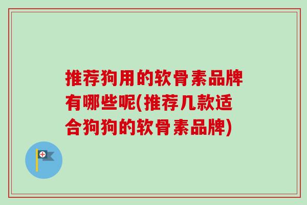 推荐狗用的软骨素品牌有哪些呢(推荐几款适合狗狗的软骨素品牌)