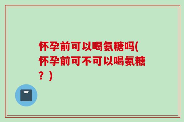怀孕前可以喝氨糖吗(怀孕前可不可以喝氨糖?) 怀孕前可以喝氨糖吗(怀孕前可不可以喝氨糖?)