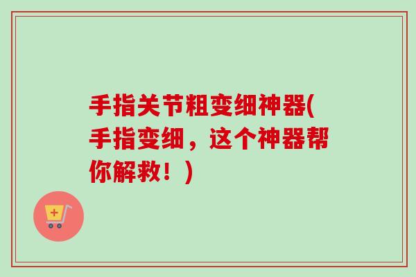 手指关节粗变细神器(手指变细，这个神器帮你解救！)