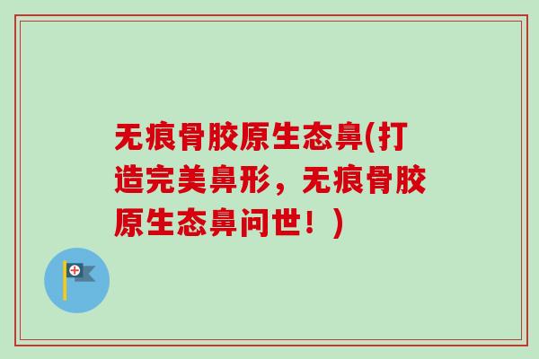 无痕骨胶原生态鼻(打造完美鼻形，无痕骨胶原生态鼻问世！)
