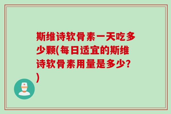 斯维诗软骨素一天吃多少颗(每日适宜的斯维诗软骨素用量是多少？)