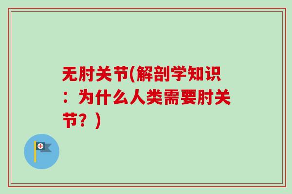 无肘关节(解剖学知识：为什么人类需要肘关节？)