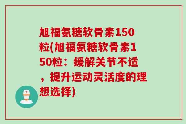旭福氨糖软骨素150粒(旭福氨糖软骨素150粒：缓解关节不适，提升运动灵活度的理想选择)