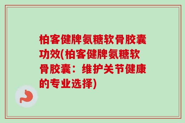 柏客健牌氨糖软骨胶囊功效(柏客健牌氨糖软骨胶囊：维护关节健康的专业选择)