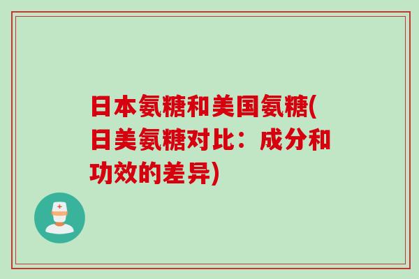 日本氨糖和美国氨糖(日美氨糖对比：成分和功效的差异)
