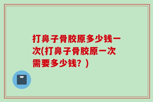 打鼻子骨胶原多少钱一次(打鼻子骨胶原一次需要多少钱？)