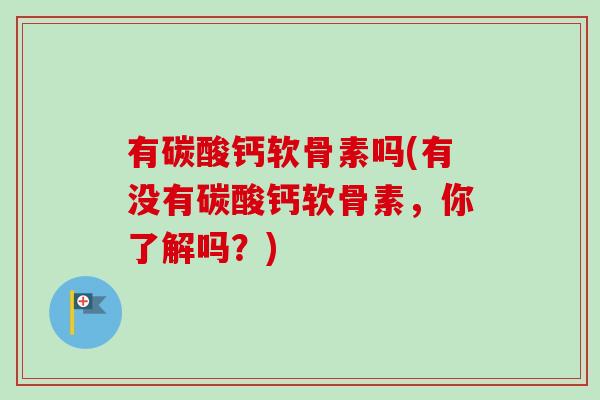 有碳酸钙软骨素吗(有没有碳酸钙软骨素，你了解吗？)