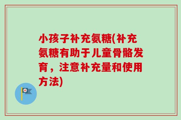 小孩子补充氨糖(补充氨糖有助于儿童骨骼发育，注意补充量和使用方法)