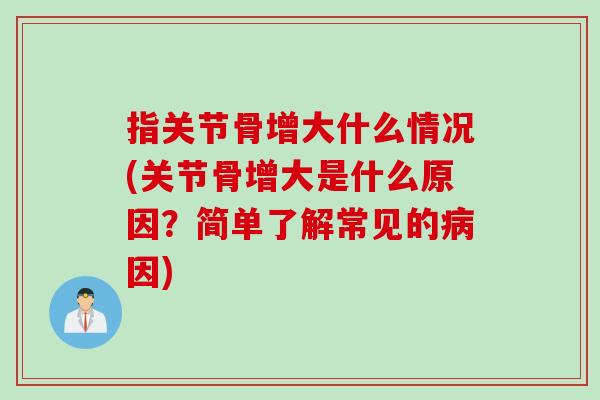 指关节骨增大什么情况(关节骨增大是什么原因？简单了解常见的病因)