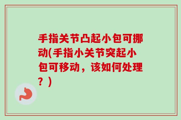 手指关节凸起小包可挪动(手指小关节突起小包可移动，该如何处理？)