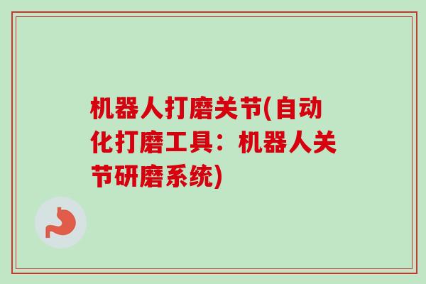 机器人打磨关节(自动化打磨工具：机器人关节研磨系统)